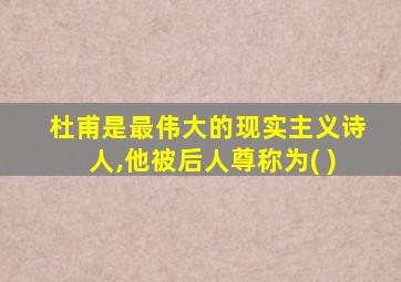 杜甫是最伟大的现实主义诗人,他被后人尊称为( )